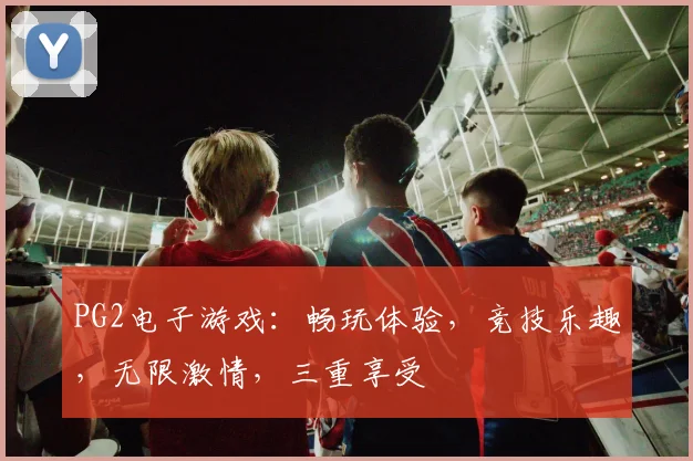 PG2电子游戏：畅玩体验，竞技乐趣，无限激情，三重享受