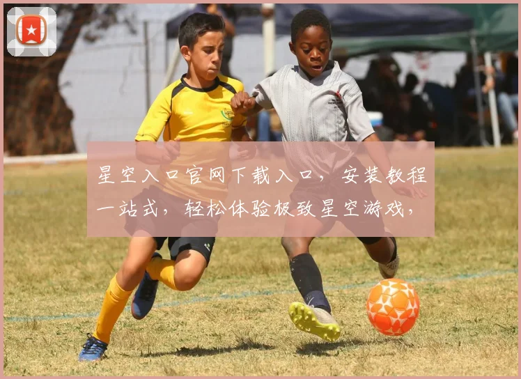 星空入口官网下载入口，安装教程一站式，轻松体验极致星空游戏，三步搞定