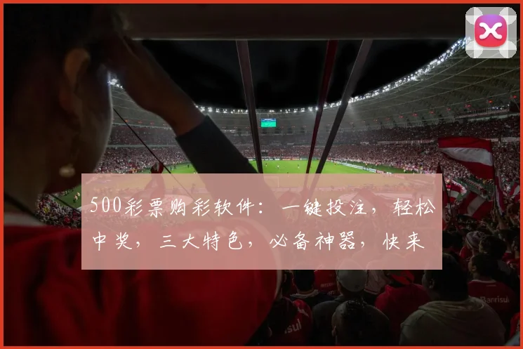 500彩票购彩软件：一键投注，轻松中奖，三大特色，必备神器，快来体验