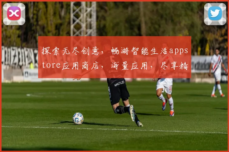 探索无尽创意，畅游智能生活appstore应用商店，海量应用，尽享精彩，一触即达，体验非凡