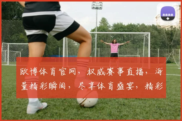 欧博体育官网，权威赛事直播，海量精彩瞬间，尽享体育盛宴，精彩不容错过，敬请关注