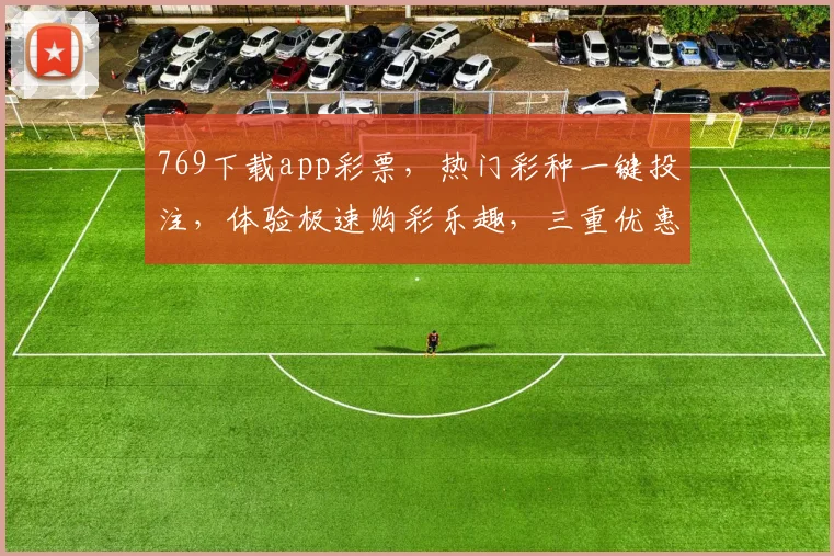 769下载app彩票，热门彩种一键投注，体验极速购彩乐趣，三重优惠等你来