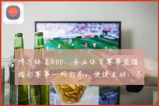 博万体育app，专业体育赛事直播，精彩赛事一网打尽，便捷互动，尽享运动乐趣，三重福利等你来
