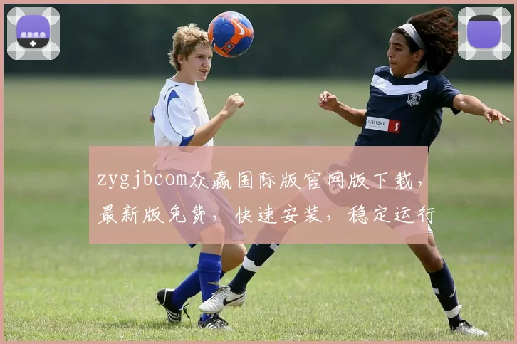 zygjbcom众赢国际版官网版下载，最新版免费，快速安装，稳定运行，体验三重惊喜，不容错过