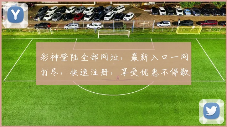 彩神登陆全部网址，最新入口一网打尽，快速注册，享受优惠不停歇，三网通，安全可靠