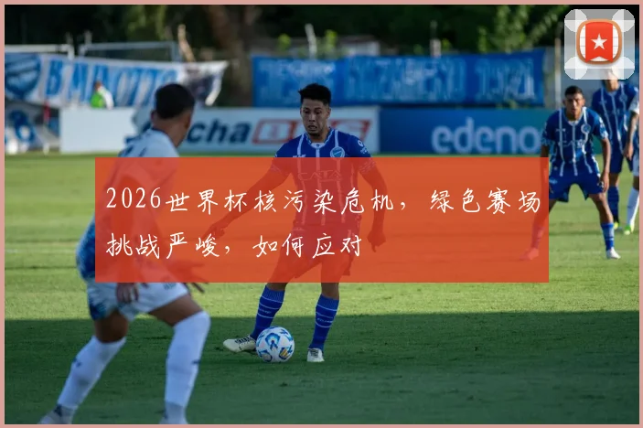 2026世界杯核污染危机，绿色赛场挑战严峻，如何应对