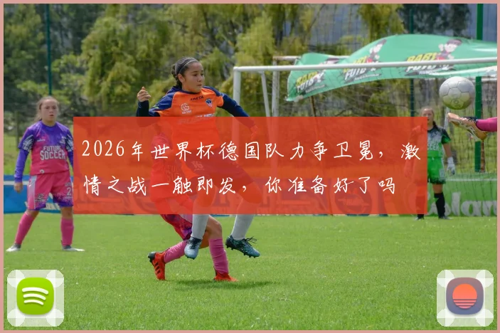 2026年世界杯德国队力争卫冕，激情之战一触即发，你准备好了吗