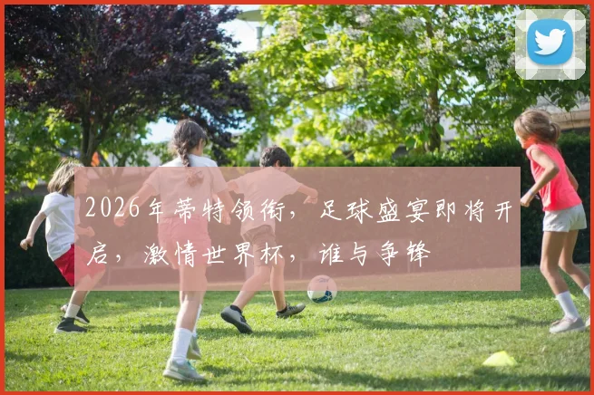 2026年蒂特领衔，足球盛宴即将开启，激情世界杯，谁与争锋