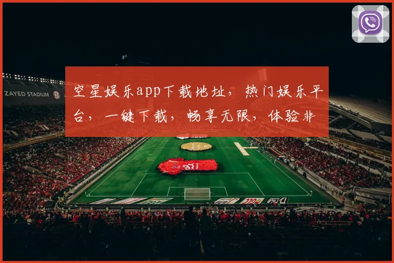 空星娱乐app下载地址，热门娱乐平台，一键下载，畅享无限，体验非凡，三步轻松拥有
